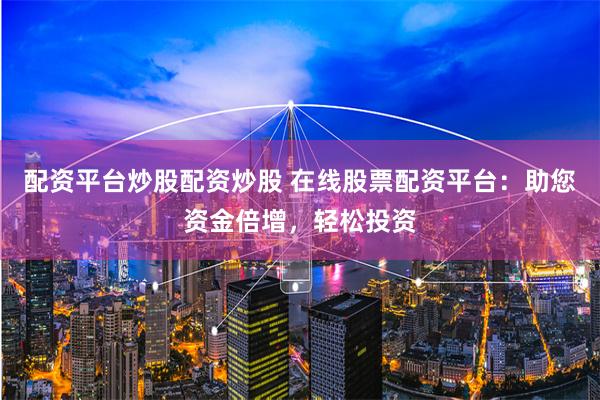 配资平台炒股配资炒股 在线股票配资平台：助您资金倍增，轻松投资