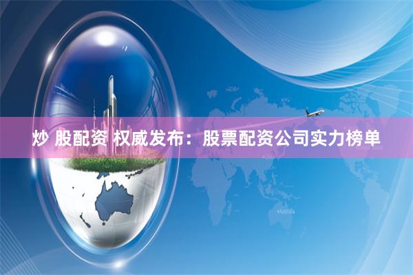 炒 股配资 权威发布：股票配资公司实力榜单