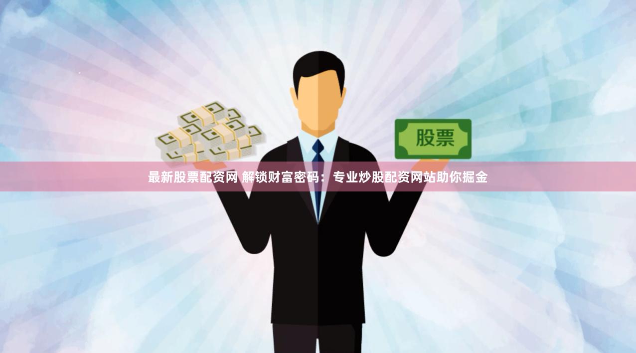 最新股票配资网 解锁财富密码：专业炒股配资网站助你掘金