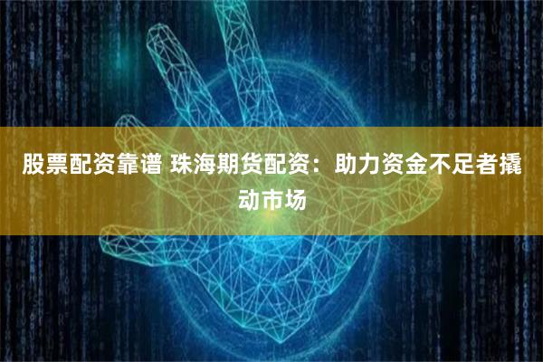 股票配资靠谱 珠海期货配资：助力资金不足者撬动市场
