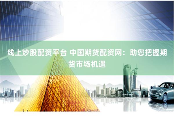线上炒股配资平台 中国期货配资网：助您把握期货市场机遇