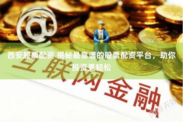 西安股票配资 揭秘最靠谱的股票配资平台，助你投资更轻松