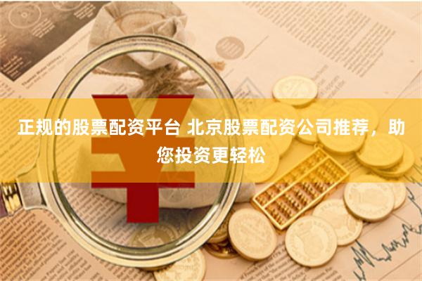 正规的股票配资平台 北京股票配资公司推荐，助您投资更轻松