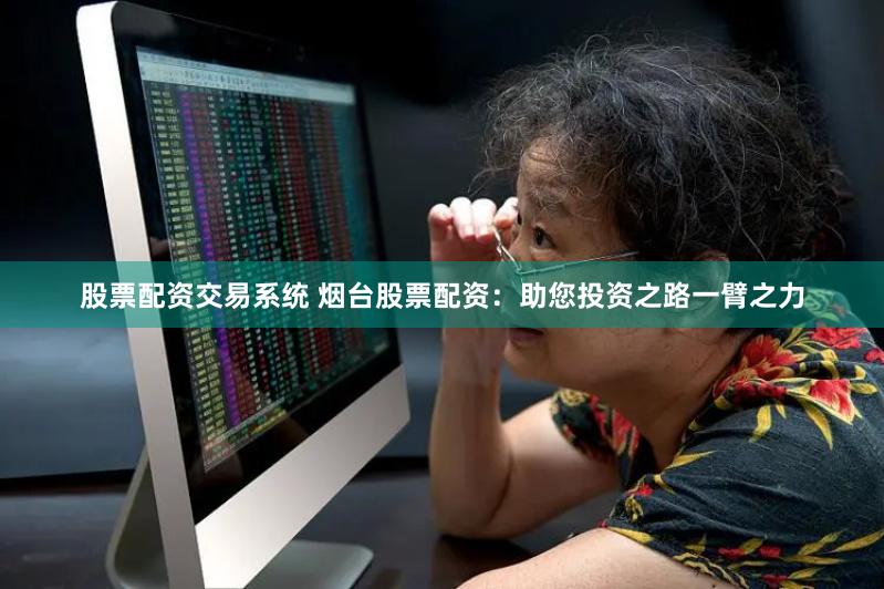 股票配资交易系统 烟台股票配资：助您投资之路一臂之力