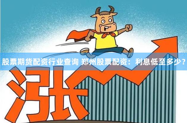 股票期货配资行业查询 郑州股票配资：利息低至多少？