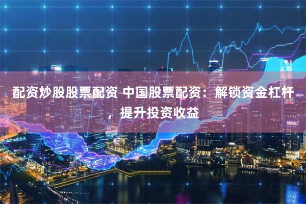 配资炒股股票配资 中国股票配资：解锁资金杠杆，提升投资收益