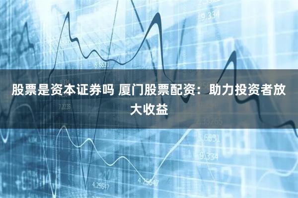 股票是资本证券吗 厦门股票配资：助力投资者放大收益