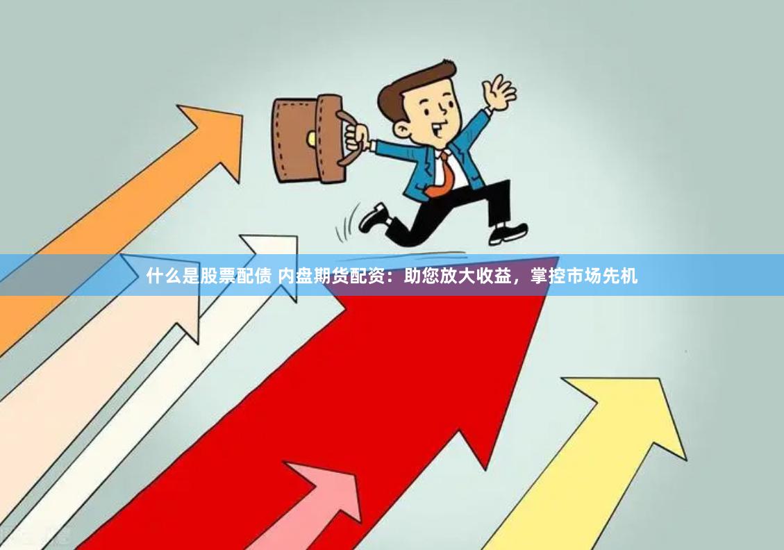什么是股票配债 内盘期货配资：助您放大收益，掌控市场先机