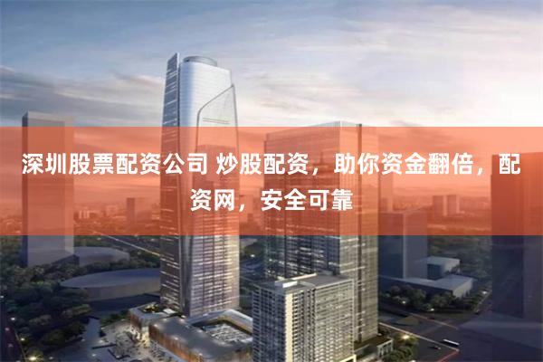 深圳股票配资公司 炒股配资，助你资金翻倍，配资网，安全可靠