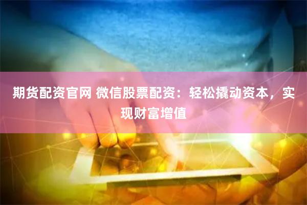期货配资官网 微信股票配资：轻松撬动资本，实现财富增值
