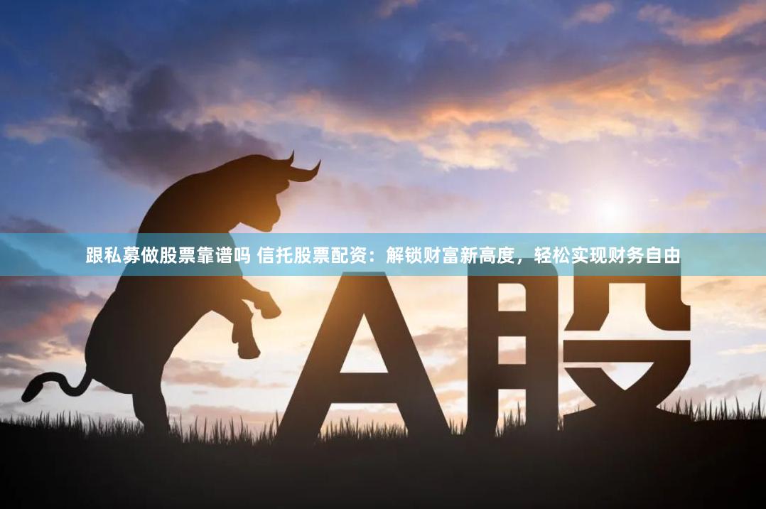 跟私募做股票靠谱吗 信托股票配资：解锁财富新高度，轻松实现财务自由