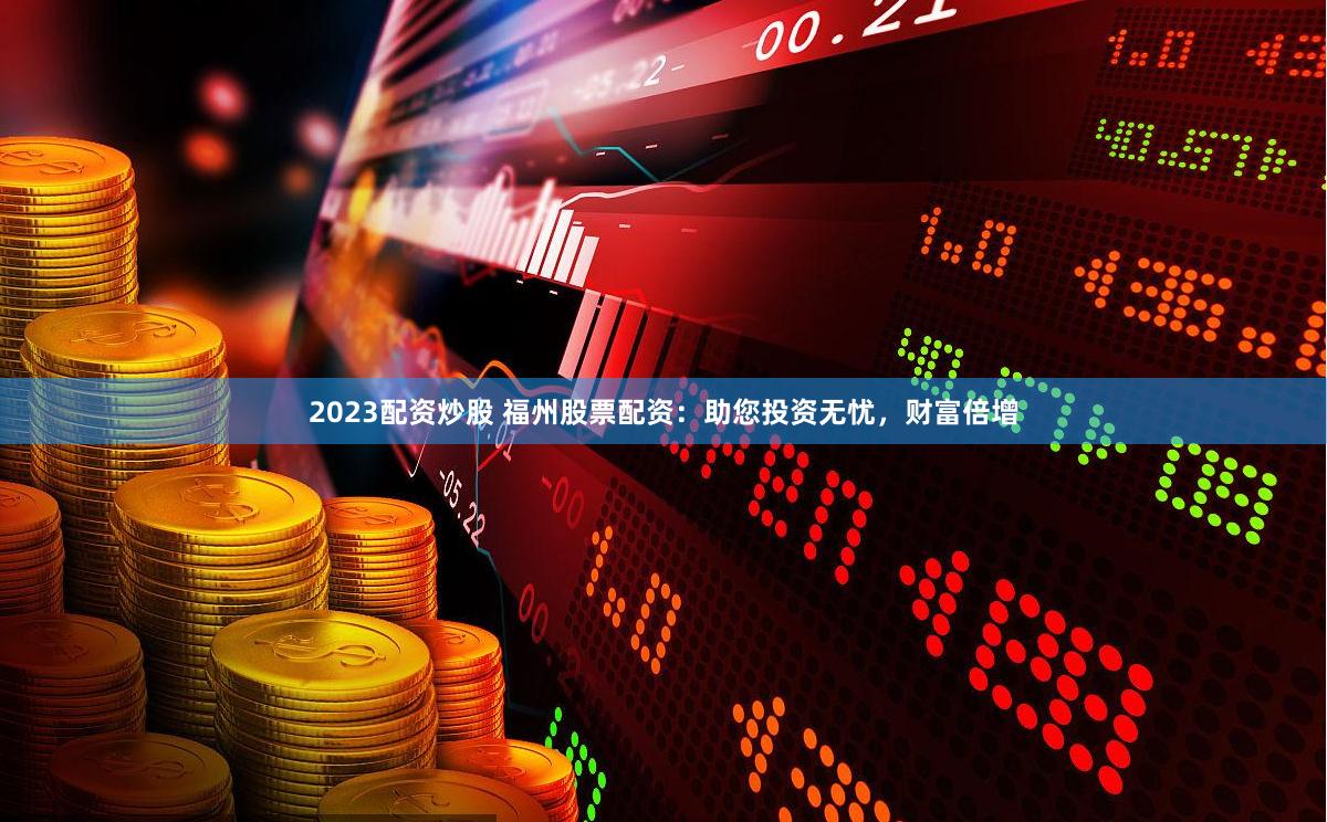 2023配资炒股 福州股票配资：助您投资无忧，财富倍增