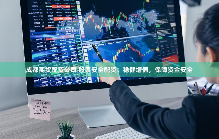 成都期货配资公司 股票安全配资：稳健增值，保障资金安全