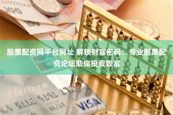 股票配资网平台网址 解锁财富密码：专业股票配资论坛助你投资致富