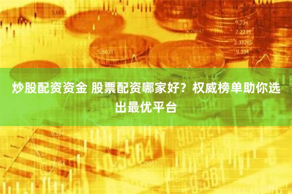 炒股配资资金 股票配资哪家好？权威榜单助你选出最优平台