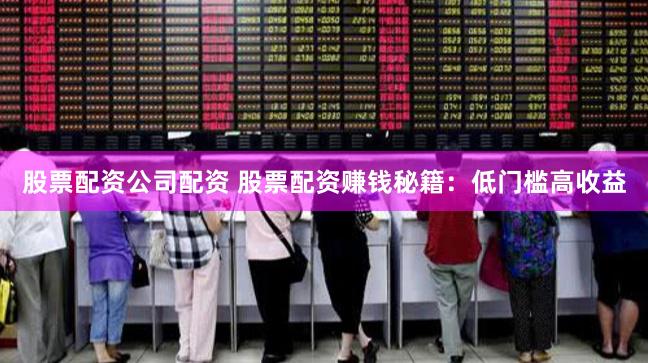 股票配资公司配资 股票配资赚钱秘籍：低门槛高收益