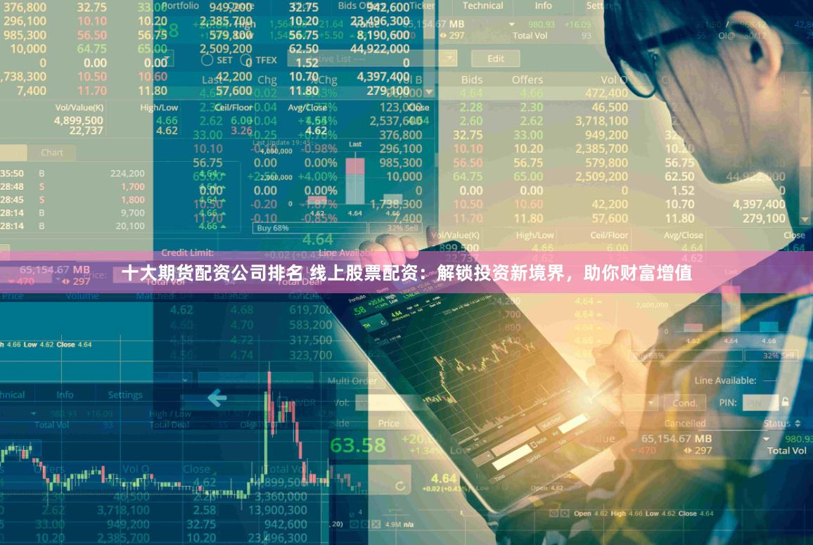 十大期货配资公司排名 线上股票配资：解锁投资新境界，助你财富增值