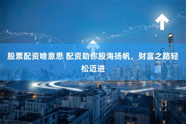 股票配资啥意思 配资助你股海扬帆，财富之路轻松迈进