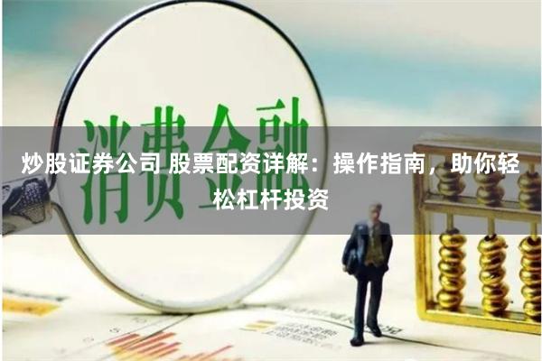炒股证券公司 股票配资详解：操作指南，助你轻松杠杆投资
