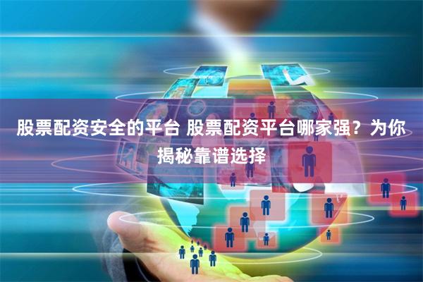 股票配资安全的平台 股票配资平台哪家强？为你揭秘靠谱选择