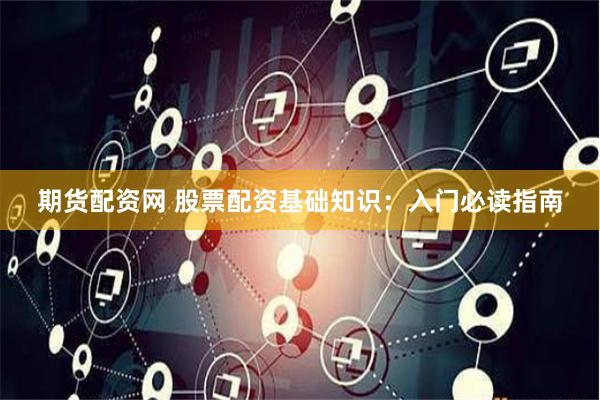 期货配资网 股票配资基础知识：入门必读指南