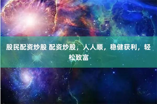 股民配资炒股 配资炒股，人人顺，稳健获利，轻松致富