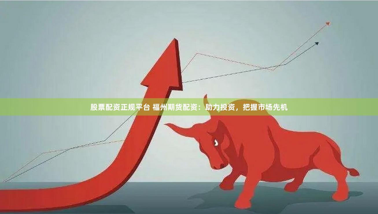 股票配资正规平台 福州期货配资：助力投资，把握市场先机
