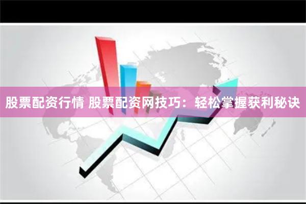 股票配资行情 股票配资网技巧：轻松掌握获利秘诀