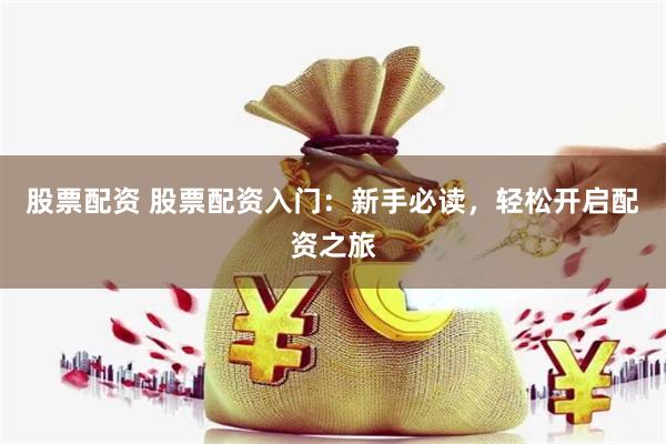 股票配资 股票配资入门：新手必读，轻松开启配资之旅