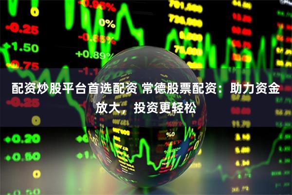 配资炒股平台首选配资 常德股票配资：助力资金放大，投资更轻松