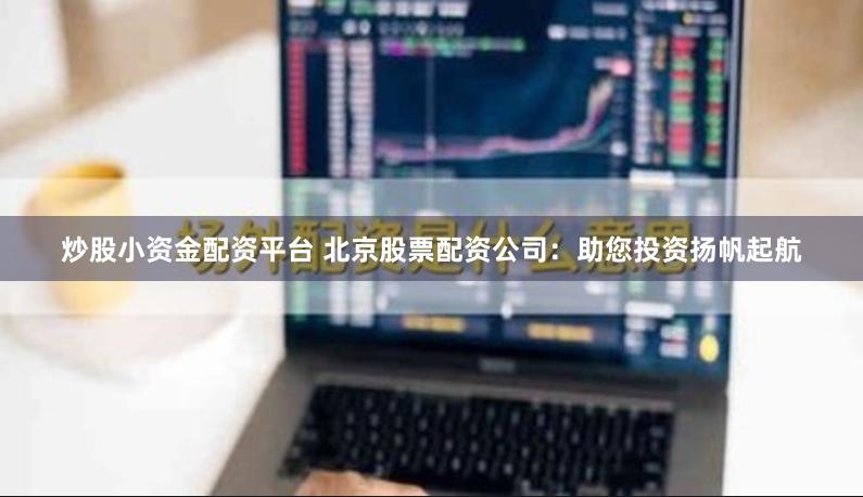 炒股小资金配资平台 北京股票配资公司：助您投资扬帆起航