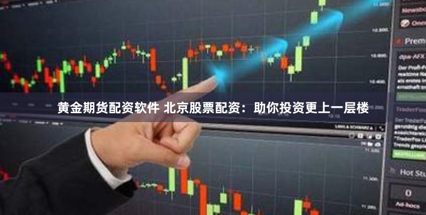 黄金期货配资软件 北京股票配资：助你投资更上一层楼