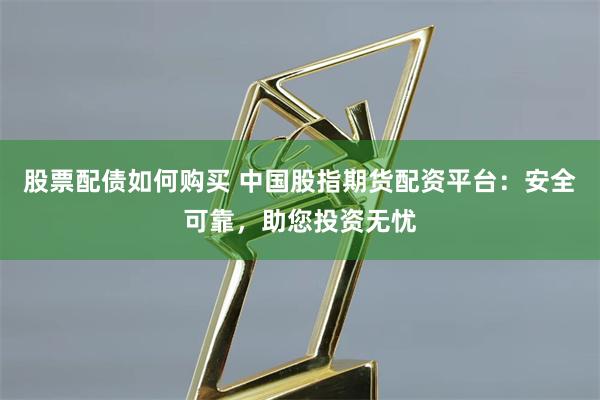 股票配债如何购买 中国股指期货配资平台：安全可靠，助您投资无忧