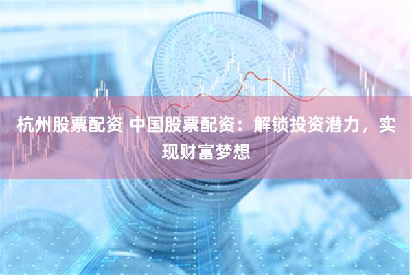 杭州股票配资 中国股票配资：解锁投资潜力，实现财富梦想