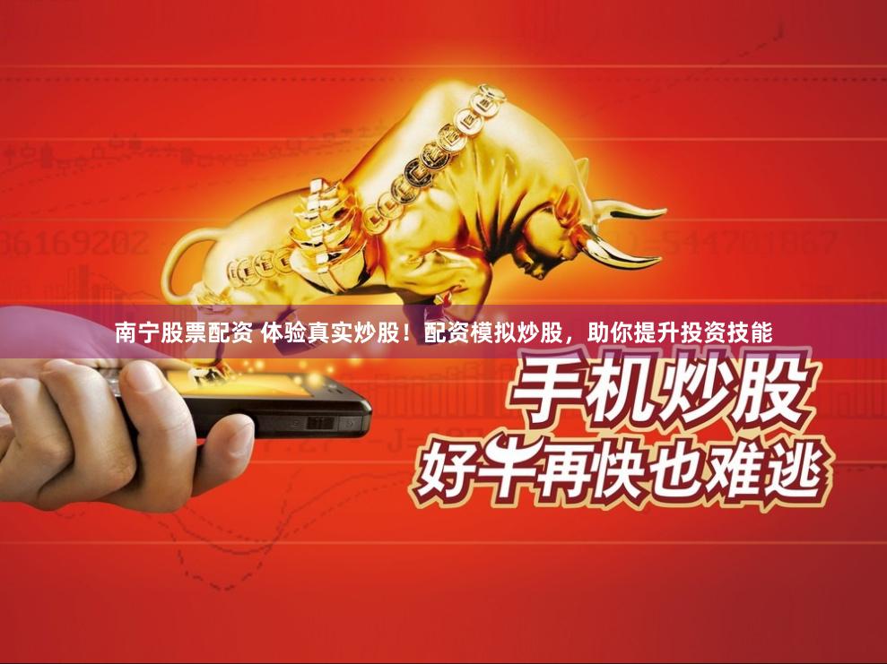 南宁股票配资 体验真实炒股！配资模拟炒股，助你提升投资技能