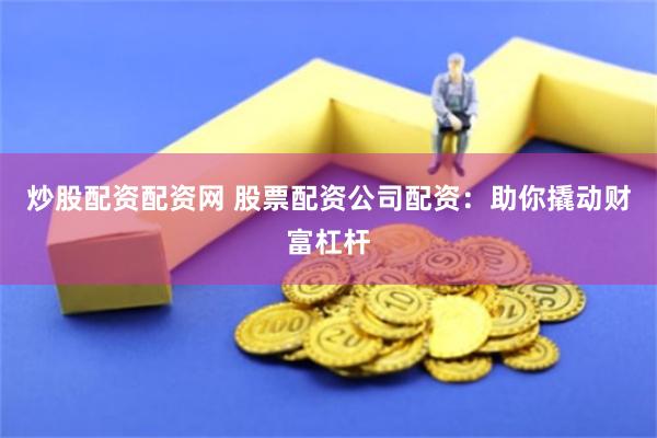 炒股配资配资网 股票配资公司配资：助你撬动财富杠杆